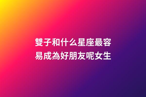 雙子和什么星座最容易成為好朋友呢女生-第1張-星座運勢-玄機派
