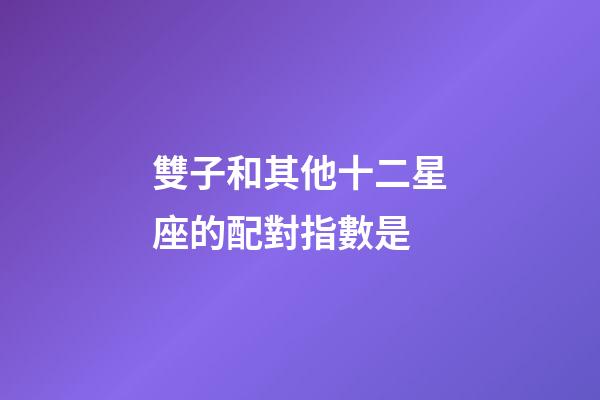 雙子和其他十二星座的配對指數是-第1張-星座運勢-玄機派