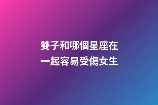 雙子和哪個星座在一起容易受傷女生-第1張-星座運勢-玄機派