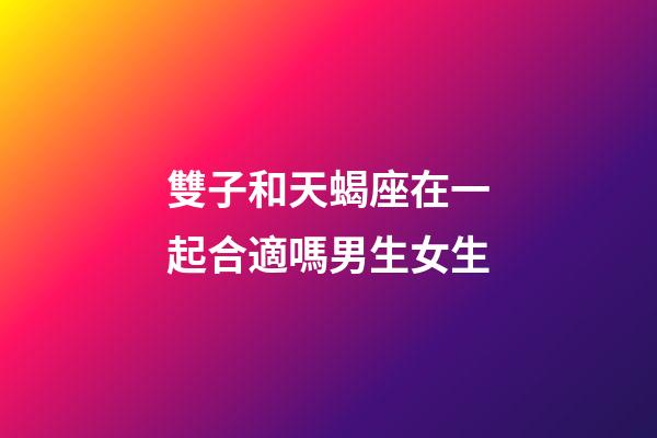 雙子和天蝎座在一起合適嗎男生女生-第1張-星座運(yùn)勢(shì)-玄機(jī)派