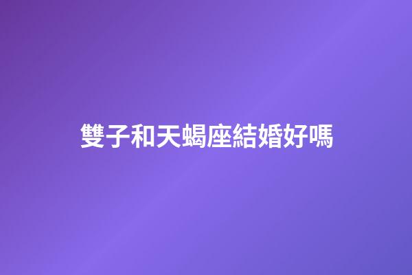 雙子和天蝎座結婚好嗎-第1張-星座運勢-玄機派