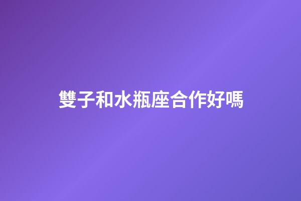 雙子和水瓶座合作好嗎-第1張-星座運勢-玄機派