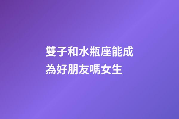 雙子和水瓶座能成為好朋友嗎女生-第1張-星座運(yùn)勢(shì)-玄機(jī)派