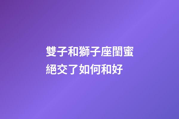 雙子和獅子座閨蜜絕交了如何和好-第1張-星座運(yùn)勢(shì)-玄機(jī)派