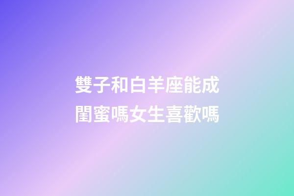 雙子和白羊座能成閨蜜嗎女生喜歡嗎-第1張-星座運勢-玄機派