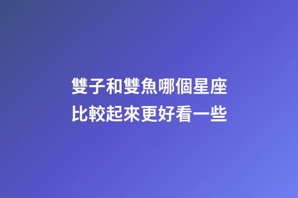 雙子和雙魚哪個星座比較起來更好看一些-第1張-星座運勢-玄機派