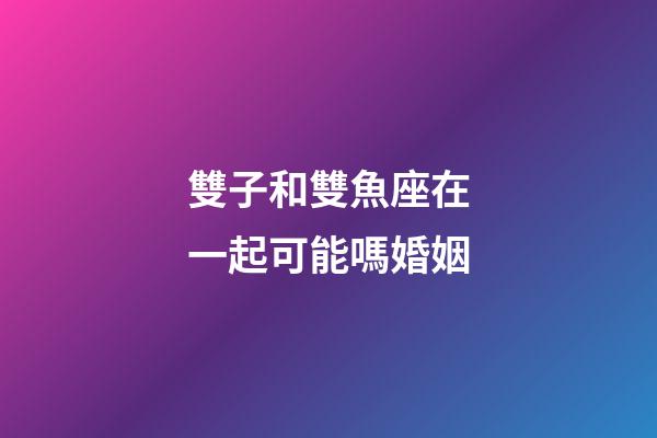 雙子和雙魚座在一起可能嗎婚姻-第1張-星座運勢-玄機派