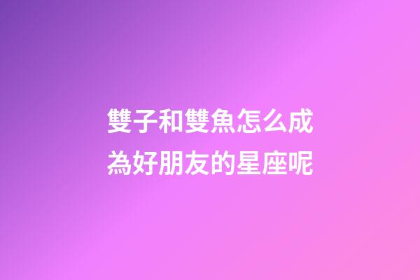 雙子和雙魚怎么成為好朋友的星座呢-第1張-星座運勢-玄機派