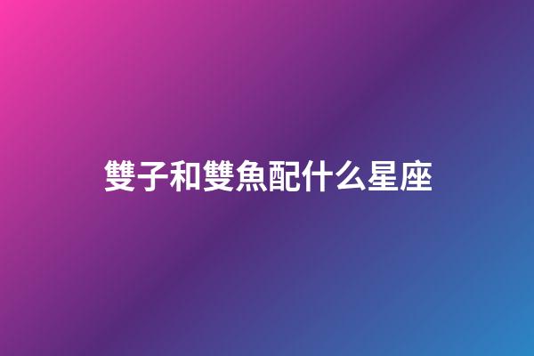 雙子和雙魚配什么星座-第1張-星座運勢-玄機派
