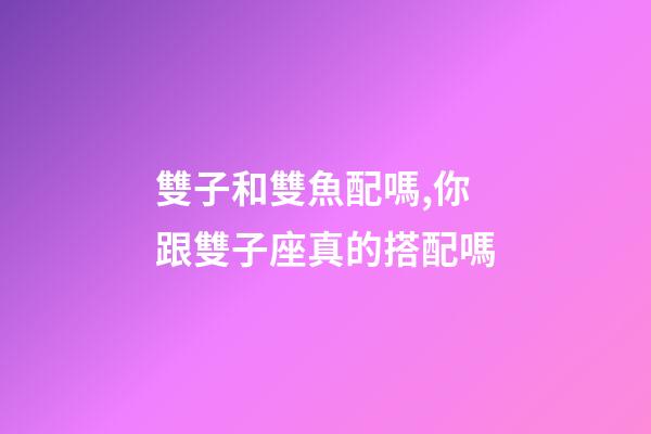 雙子和雙魚配嗎,你跟雙子座真的搭配嗎-第1張-觀點-玄機派