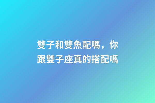 雙子和雙魚配嗎，你跟雙子座真的搭配嗎-第1張-觀點-玄機派