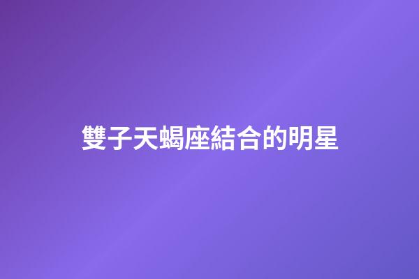 雙子天蝎座結合的明星-第1張-星座運勢-玄機派