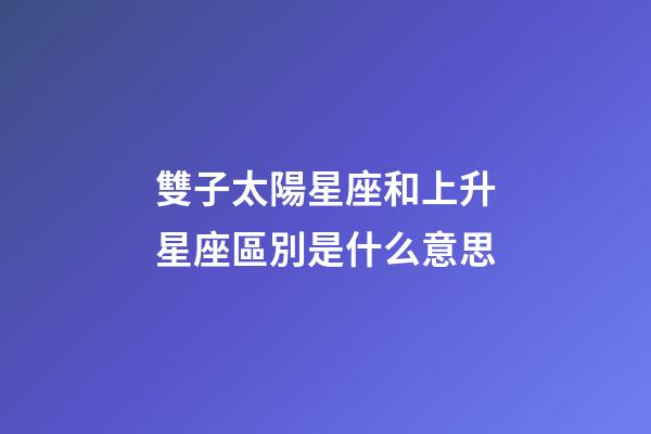 雙子太陽星座和上升星座區別是什么意思-第1張-星座運勢-玄機派