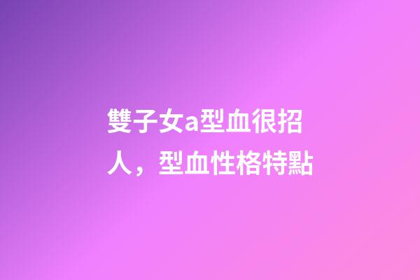 雙子女a型血很招人，型血性格特點-第1張-觀點-玄機派