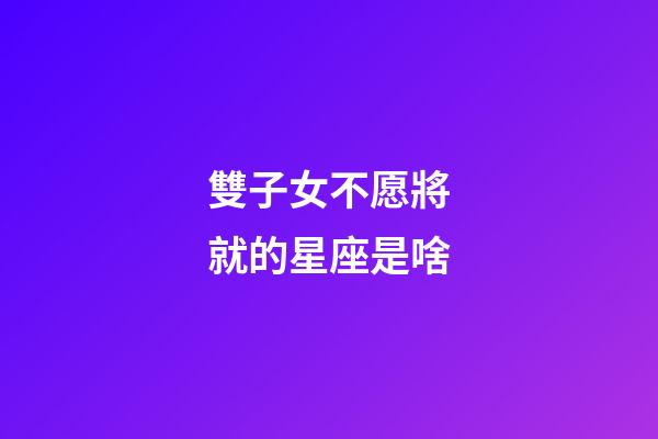雙子女不愿將就的星座是啥-第1張-星座運勢-玄機派
