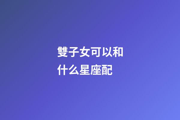 雙子女可以和什么星座配-第1張-星座運(yùn)勢(shì)-玄機(jī)派