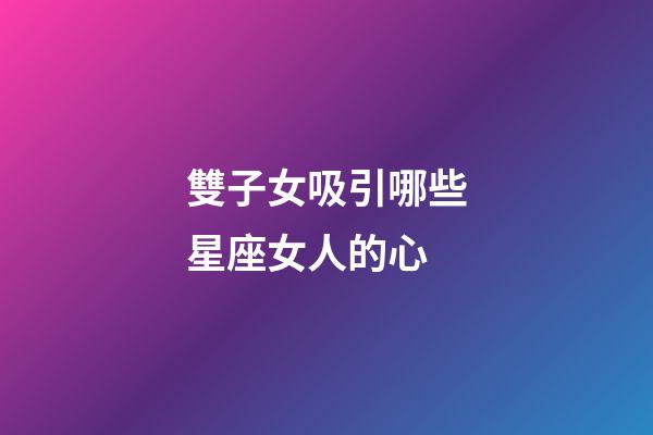 雙子女吸引哪些星座女人的心-第1張-星座運勢-玄機派