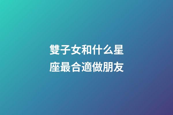 雙子女和什么星座最合適做朋友-第1張-星座運勢-玄機派