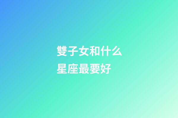 雙子女和什么星座最要好-第1張-星座運勢-玄機派