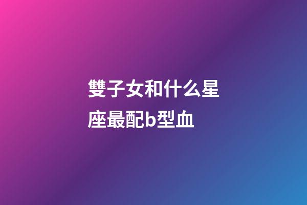 雙子女和什么星座最配b型血-第1張-星座運勢-玄機派