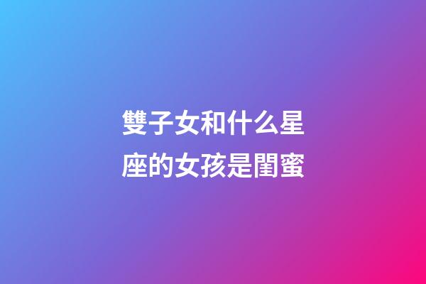 雙子女和什么星座的女孩是閨蜜-第1張-星座運勢-玄機派