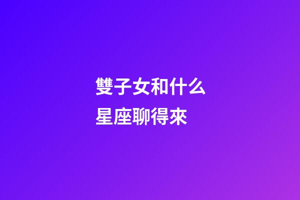 雙子女和什么星座聊得來-第1張-星座運勢-玄機派