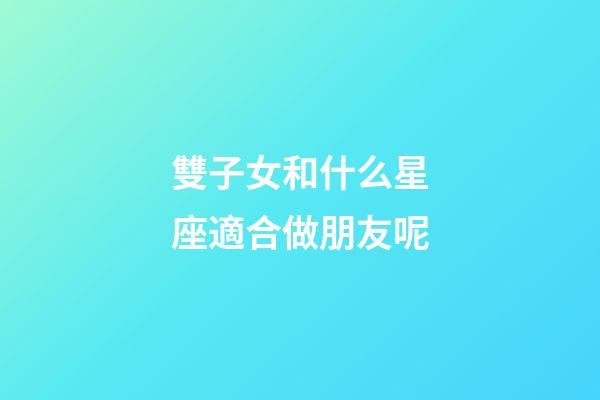 雙子女和什么星座適合做朋友呢-第1張-星座運勢-玄機派