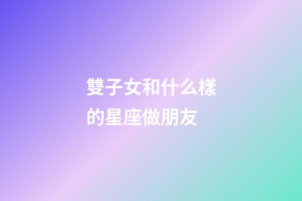 雙子女和什么樣的星座做朋友-第1張-星座運勢-玄機派