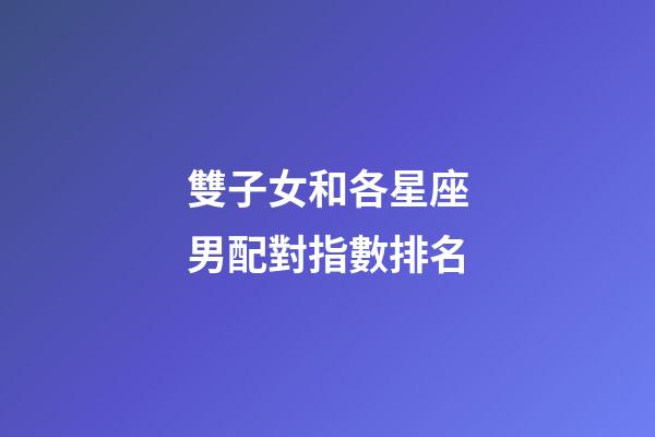雙子女和各星座男配對指數排名-第1張-星座運勢-玄機派