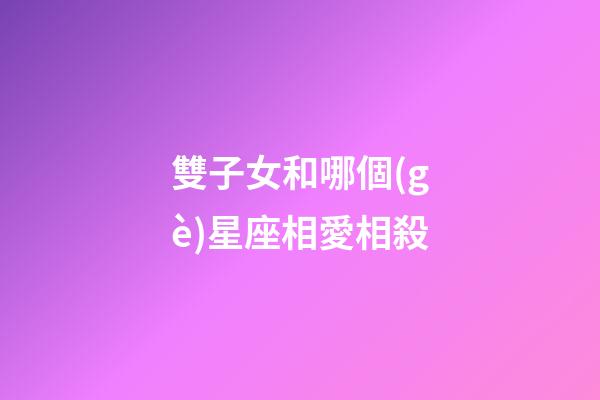 雙子女和哪個(gè)星座相愛相殺-第1張-星座運(yùn)勢-玄機(jī)派