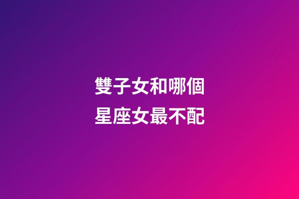 雙子女和哪個星座女最不配-第1張-星座運勢-玄機派