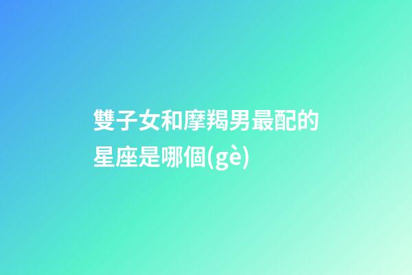 雙子女和摩羯男最配的星座是哪個(gè)-第1張-星座運(yùn)勢-玄機(jī)派