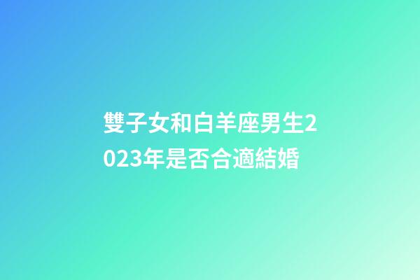雙子女和白羊座男生2023年是否合適結婚-第1張-星座運勢-玄機派