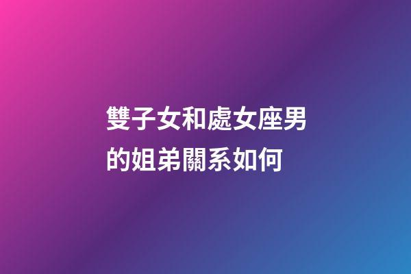 雙子女和處女座男的姐弟關系如何-第1張-星座運勢-玄機派