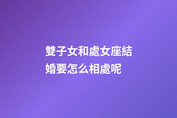 雙子女和處女座結婚要怎么相處呢-第1張-星座運勢-玄機派
