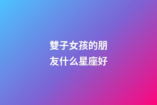 雙子女孩的朋友什么星座好-第1張-星座運勢-玄機派