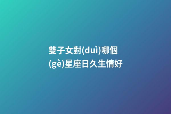 雙子女對(duì)哪個(gè)星座日久生情好-第1張-星座運(yùn)勢(shì)-玄機(jī)派
