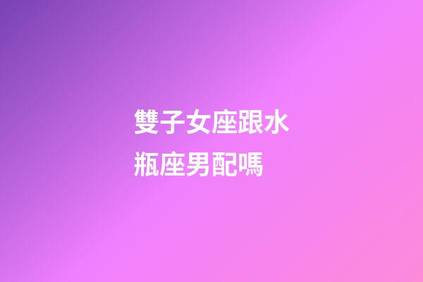 雙子女座跟水瓶座男配嗎-第1張-星座運勢-玄機派