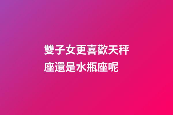 雙子女更喜歡天秤座還是水瓶座呢-第1張-星座運勢-玄機派