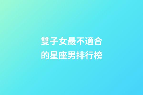 雙子女最不適合的星座男排行榜-第1張-星座運勢-玄機派