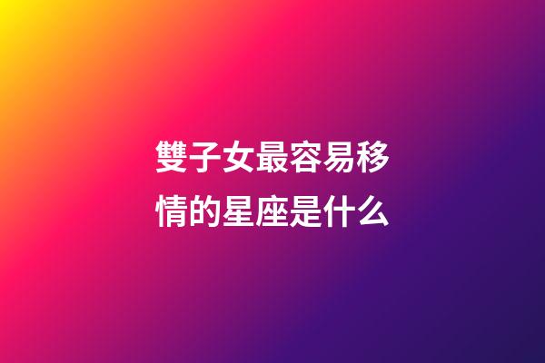 雙子女最容易移情的星座是什么-第1張-星座運勢-玄機派
