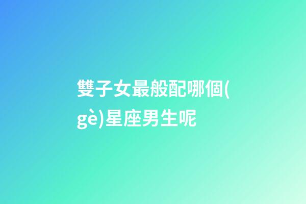 雙子女最般配哪個(gè)星座男生呢-第1張-星座運(yùn)勢-玄機(jī)派