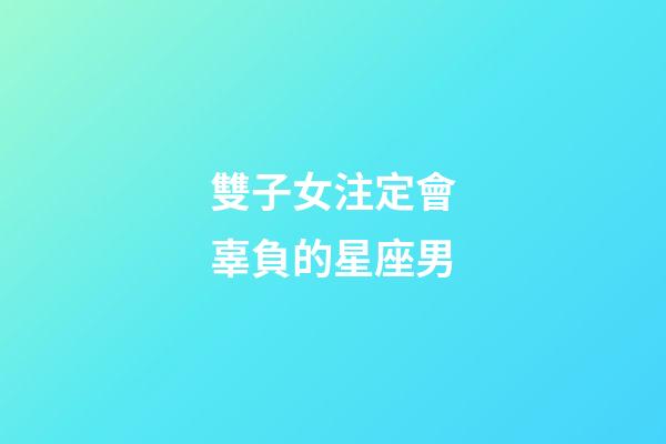 雙子女注定會辜負的星座男-第1張-星座運勢-玄機派