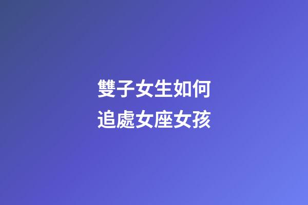 雙子女生如何追處女座女孩-第1張-星座運勢-玄機派