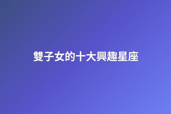 雙子女的十大興趣星座-第1張-星座運勢-玄機派