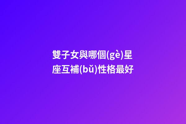 雙子女與哪個(gè)星座互補(bǔ)性格最好-第1張-星座運(yùn)勢(shì)-玄機(jī)派