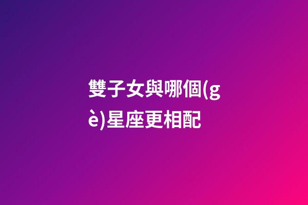 雙子女與哪個(gè)星座更相配-第1張-星座運(yùn)勢-玄機(jī)派