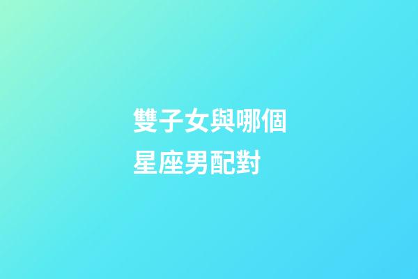 雙子女與哪個星座男配對-第1張-星座運勢-玄機派