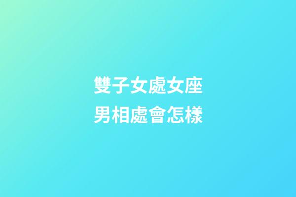 雙子女處女座男相處會怎樣-第1張-星座運勢-玄機派