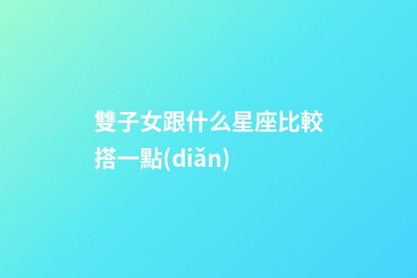 雙子女跟什么星座比較搭一點(diǎn)-第1張-星座運(yùn)勢(shì)-玄機(jī)派